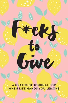 F*cks to Give: A Gratitude Journal for When Life Hands You Lemons (Un jurnal al recunoștinței pentru când viața îți dă lămâi) - F*cks to Give: A Gratitude Journal for When Life Hands You Lemons