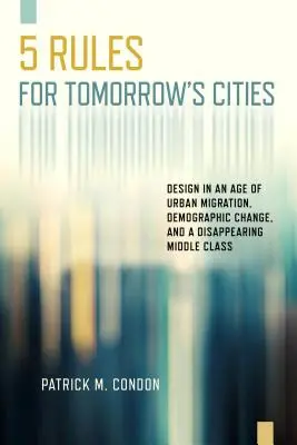 Cinci reguli pentru orașele de mâine: Proiectarea într-o epocă a migrației urbane, a schimbărilor demografice și a dispariției clasei de mijloc - Five Rules for Tomorrow's Cities: Design in an Age of Urban Migration, Demographic Change, and a Disappearing Middle Class
