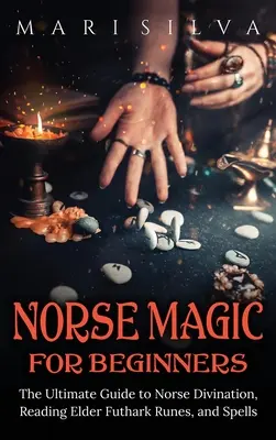 Magie nordică pentru începători: Ghidul suprem pentru divinația nordică, citirea runilor Elder Futhark și vrăji - Norse Magic for Beginners: The Ultimate Guide to Norse Divination, Reading Elder Futhark Runes, and Spells