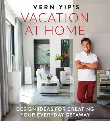 Vern Yip's Vacation at Home: Idei de design pentru crearea escapadei dvs. de zi cu zi - Vern Yip's Vacation at Home: Design Ideas for Creating Your Everyday Getaway
