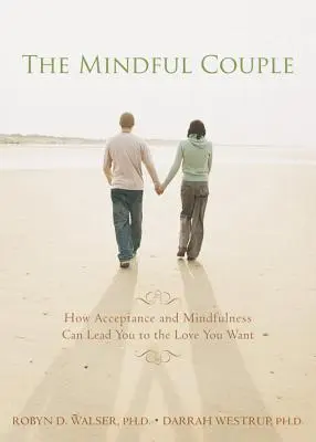Cuplul conștient: Cum acceptarea și mindfulness vă pot conduce la iubirea pe care o doriți - The Mindful Couple: How Acceptance and Mindfulness Can Lead You to the Love You Want