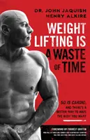 Ridicarea greutăților este o pierdere de timp: La fel și cardio, și există o modalitate mai bună de a avea corpul pe care ți-l dorești - Weight Lifting Is a Waste of Time: So Is Cardio, and There's a Better Way to Have the Body You Want