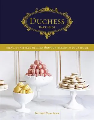 Duchess Bake Shop: Rețete de inspirație franceză de la brutăria noastră la casa ta - Duchess Bake Shop: French-Inspired Recipes from Our Bakery to Your Home