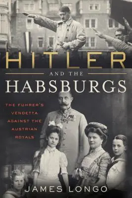 Hitler and the Habsburgs: The Vendetta Against the Austrian Royals