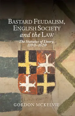 Feudalismul bastard, societatea engleză și legea: The Statutes of Livery, 1390-1520 - Bastard Feudalism, English Society and the Law: The Statutes of Livery, 1390-1520