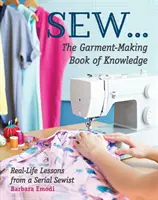 Sew ... the Garment-Making Book of Knowledge: Real-Life Lessons from a Serial Sewist