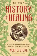 The Untold History of Healing (Istoria neștiută a vindecării): Tradiția plantelor și magia medicinală din epoca de piatră până în prezent - The Untold History of Healing: Plant Lore and Medicinal Magic from the Stone Age to Present