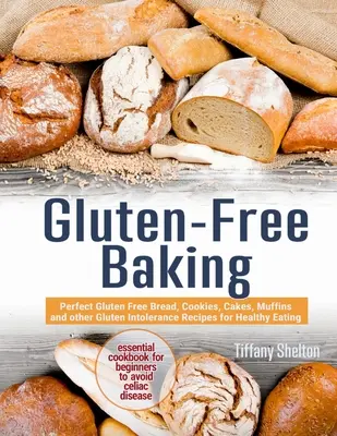 Coacere fără gluten: Perfect Gluten Free Bread, Cookies, Cakes, Muffins and other Gluten Intolerance Recipes for Healthy Eating. The Essent - Gluten-Free Baking: Perfect Gluten Free Bread, Cookies, Cakes, Muffins and other Gluten Intolerance Recipes for Healthy Eating. The Essent