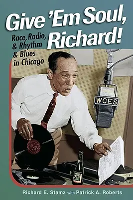Give 'Em Soul, Richard! Race, Radio, and Rhythm and Blues in Chicago - Give 'Em Soul, Richard!: Race, Radio, and Rhythm and Blues in Chicago