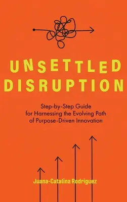 Unsettled Disruption: Ghid pas cu pas pentru valorificarea căii evolutive a inovării orientate către scop - Unsettled Disruption: Step-by-Step Guide for Harnessing the Evolving Path of Purpose-Driven Innovation