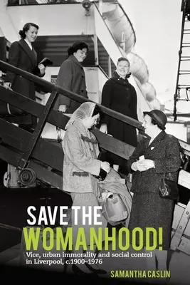Salvați feminitatea!: Moravuri, imoralitate urbană și control social în Liverpool, 1900-1976 - Save the Womanhood!: Vice, Urban Immorality and Social Control in Liverpool, C. 1900-1976