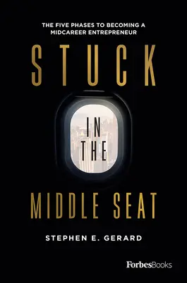 Stuck in the Middle Seat: Cele cinci faze pentru a deveni un antreprenor la mijlocul carierei - Stuck in the Middle Seat: The Five Phases to Becoming a Midcareer Entrepreneur