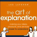 Arta explicației: Cum să vă faceți ideile, produsele și serviciile mai ușor de înțeles - The Art of Explanation: Making Your Ideas, Products, and Services Easier to Understand