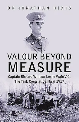 Valour Beyond Measure: Căpitanul Richard William Leslie Wain V.C. - Corpul Tancurilor la Cambrai, 1917 - Valour Beyond Measure: Captain Richard William Leslie Wain V.C. - The Tank Corps at Cambrai, 1917
