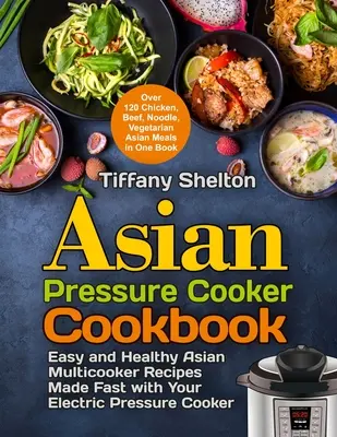 Carte de bucate asiatice pentru gătit sub presiune: Easy and Healthy Asian Multicooker Recipes Made Fast with Your Electric Pressure Cooker. Peste 120 de rețete cu pui, carne de vită, noodl - Asian Pressure Cooker Cookbook: Easy and Healthy Asian Multicooker Recipes Made Fast with Your Electric Pressure Cooker. Over 120 Chicken, Beef, Noodl