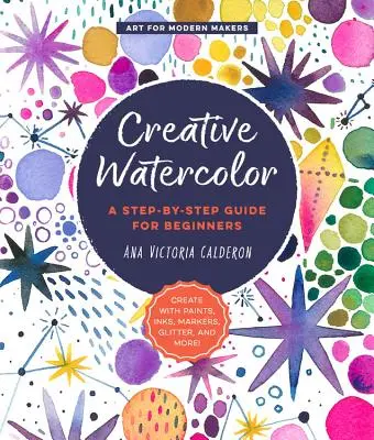 Acuarela creativă: Un ghid pas cu pas pentru începători - Creați cu vopsele, cerneluri, markere, sclipici și multe altele! - Creative Watercolor: A Step-By-Step Guide for Beginners--Create with Paints, Inks, Markers, Glitter, and More!