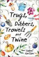 Trugs, Dibbers, Trowels and Twine - Gardening Tips, Words of Wisdom and Inspiration on the Simplest of Pleasures
