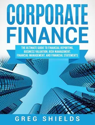 Finanțe corporative: Ghidul final pentru raportarea financiară, evaluarea afacerilor, managementul riscului, managementul financiar și st - Corporate Finance: The Ultimate Guide to Financial Reporting, Business Valuation, Risk Management, Financial Management, and Financial St