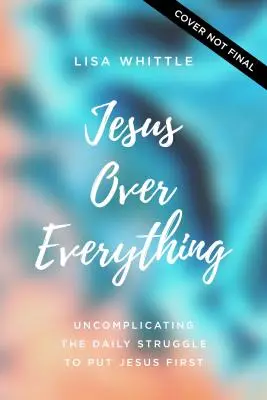 Isus mai presus de orice: Necomplicarea luptei zilnice de a-L pune pe Isus pe primul loc - Jesus Over Everything: Uncomplicating the Daily Struggle to Put Jesus First