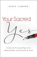 Your Sacred Yes (Da-ul tău sacru): Schimbarea obligației care secătuiește viața cu libertatea, pasiunea și bucuria - Your Sacred Yes: Trading Life-Draining Obligation for Freedom, Passion, and Joy