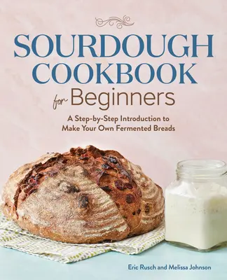 Carte de bucate cu aluat natural pentru începători: O introducere pas cu pas pentru a vă face propriile pâini fermentate - Sourdough Cookbook for Beginners: A Step by Step Introduction to Make Your Own Fermented Breads
