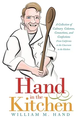 Mâna în bucătărie: O colecție de coloane culinare, Concocții și Confecții din California până în sala de clasă până în bucătărie - Hand in the Kitchen: A Collection of Culinary Columns, Concoctions, and Confections from California to the Classroom to the Kitchen