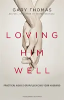 Iubindu-l bine: Sfaturi practice pentru a-ți influența soțul - Loving Him Well: Practical Advice on Influencing Your Husband