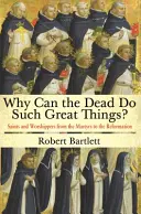 De ce morții pot face lucruri atât de mărețe? Saints and Worshippers from the Martyrs to the Reformation (Sfinți și închinători de la martiri la Reformă) - Why Can the Dead Do Such Great Things?: Saints and Worshippers from the Martyrs to the Reformation