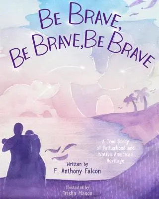 Be Brave, Be Brave, Be Brave: O poveste adevărată despre paternitate și moștenirea nativilor americani - Be Brave, Be Brave, Be Brave: A True Story of Fatherhood and Native American Heritage