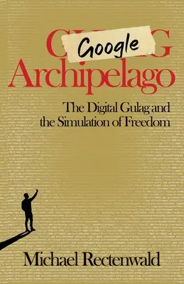 Arhipelagul Google: The Digital Gulag and the Simulation of Freedom (Gulagul digital și simularea libertății) - Google Archipelago: The Digital Gulag and the Simulation of Freedom