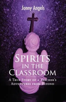 Spirite în clasă - Povestea adevărată a aventurilor din lumea de dincolo ale unui profesor - Spirits In The Classroom - A True Story Of A Teacher's Adventures From Beyond