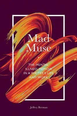 Muza nebună: Memoriile despre bolile mintale în viața și opera unui scriitor: The Mental Illness Memoir in a Writer's Life and Work - Mad Muse: The Mental Illness Memoir in a Writer's Life and Work