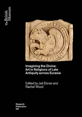 Imaginarea divinului: Arta în religiile din Antichitatea târzie în Eurasia - Imagining the Divine: Art in Religions of Late Antiquity Across Eurasia