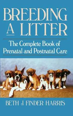 Reproducerea unui cârd: Cartea completă de îngrijire prenatală și postnatală - Breeding a Litter: The Complete Book of Prenatal and Postnatal Care