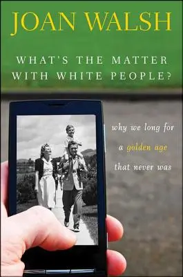 What's the Matter with White People? De ce tânjim după o epocă de aur care nu a fost niciodată - What's the Matter with White People?: Why We Long for a Golden Age That Never Was