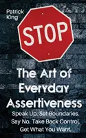 Arta asertivității de zi cu zi: Vorbiți mai tare. Stabiliți limite. Spune nu. Preia controlul. Obțineți ceea ce vă doriți - The Art of Everyday Assertiveness: Speak up. Set Boundaries. Say No. Take Back Control. Get What You Want
