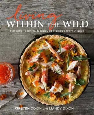 Living Within the Wild: Povești personale și rețete îndrăgite din Alaska - Living Within the Wild: Personal Stories & Beloved Recipes from Alaska