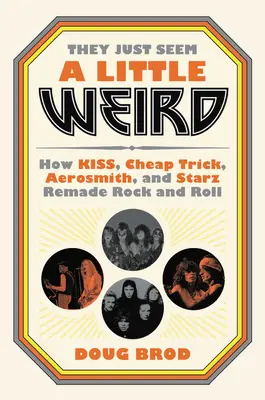 They Just Seem a Little Weird: How Kiss, Cheap Trick, Aerosmith, and Starz Remade Rock and Roll
