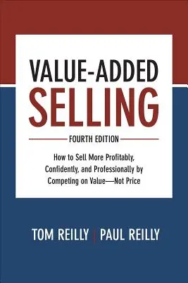 Vânzarea cu valoare adăugată: How to Sell More Profitably, Confidently, and Professionally by Competing on Value--Not Price - Value-Added Selling: How to Sell More Profitably, Confidently, and Professionally by Competing on Value--Not Price