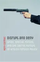 Disrupt and Deny: Spies, Special Forces, and the Secret Pursuit of British Foreign Policy (Spioni, forțe speciale și urmărirea secretă a politicii externe britanice) - Disrupt and Deny: Spies, Special Forces, and the Secret Pursuit of British Foreign Policy