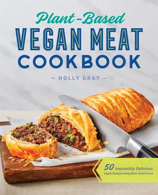 Carte de bucate vegane pe bază de plante cu carne: 50 de rețete vegane imposibil de delicioase care folosesc înlocuitori de carne - Plant-Based Vegan Meat Cookbook: 50 Impossibly Delicious Vegan Recipes Using Meat Substitutes