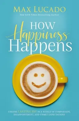 Cum se întâmplă fericirea: Găsirea bucuriei durabile într-o lume a comparației, dezamăgirii și așteptărilor nesatisfăcute - How Happiness Happens: Finding Lasting Joy in a World of Comparison, Disappointment, and Unmet Expectations