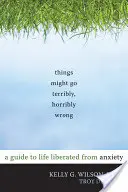 Lucrurile ar putea merge îngrozitor, îngrozitor de prost: Un ghid pentru o viață eliberată de anxietate - Things Might Go Terribly, Horribly Wrong: A Guide to Life Liberated from Anxiety