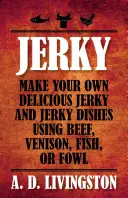 Jerky: Fă-ți propriul Jerky delicios și mâncăruri Jerky folosind carne de vită, vânat, pește sau pasăre - Jerky: Make Your Own Delicious Jerky and Jerky Dishes Using Beef, Venison, Fish, or Fowl