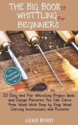 The Big Book of Whittling for Beginners: 20 Easy and Fun Whittling Project Ideas and Design Patterns You Can Carve from Wood With Step by Step Wood Ca