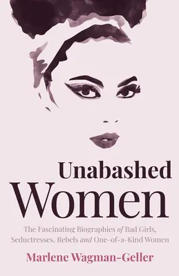 Femei fără rușine: Fascinantele biografii ale fetelor rele, seducătoarelor, rebelelor și femeilor unice - Unabashed Women: The Fascinating Biographies of Bad Girls, Seductresses, Rebels and One-Of-A-Kind Women