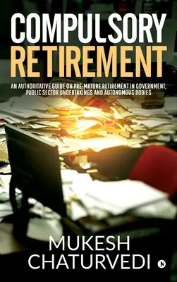 Pensionarea obligatorie: Un ghid autoritar privind pensionarea înainte de termen în cadrul guvernului, al întreprinderilor din sectorul public și al organismelor autonome - Compulsory Retirement: An authoritative guide on pre-mature retirement in Government, Public Sector Undertakings and Autonomous Bodies