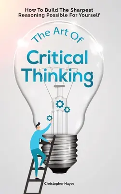 Arta gândirii critice: Cum să construiți cel mai ascuțit raționament posibil pentru dvs. - The Art Of Critical Thinking: How To Build The Sharpest Reasoning Possible For Yourself