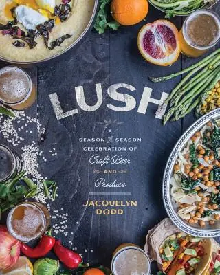 Lush: O celebrare sezon cu sezon a berii artizanale și a produselor - Lush: A Season-By-Season Celebration of Craft Beer and Produce