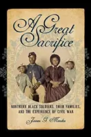 Un Mare Sacrificiu: Northern Black Soldiers, Their Families, and the Experience of Civil War - A Great Sacrifice: Northern Black Soldiers, Their Families, and the Experience of Civil War